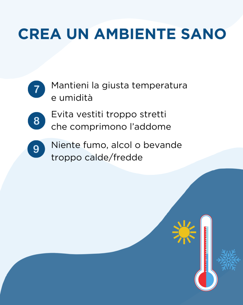 Crea un ambiente sano; mantieni la giusta temperatura e umidità, evita vestiti troppo stretti che comprimono l'addome, niente fumo, alcol, o bevande troppo calde/fredde.