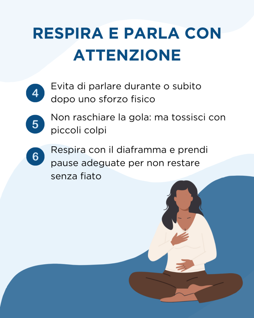 Respira e parla con attenzione: evita di parlare durante o subito dopo uno sforzo fisico, non raschiare la gola, ma tossisci con piccoli colpi e respira con il diaframma, prendi pause adeguate per non restare senza fiato.